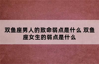 双鱼座男人的致命弱点是什么 双鱼座女生的弱点是什么